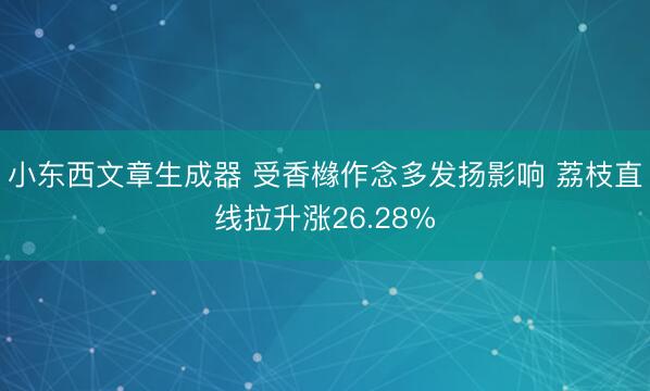 小东西文章生成器 受香橼作念多发扬影响 荔枝直线拉升涨26.28%