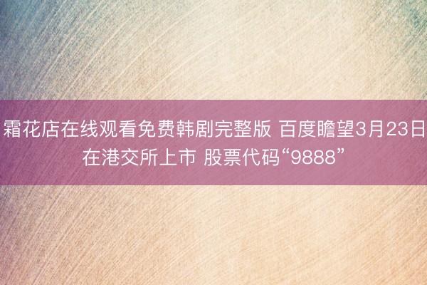 霜花店在线观看免费韩剧完整版 百度瞻望3月23日在港交所上市 股票代码“9888”