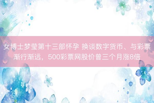 女博士梦莹第十三部怀孕 换谈数字货币、与彩票渐行渐远，500彩票网股价曾三个月涨8倍