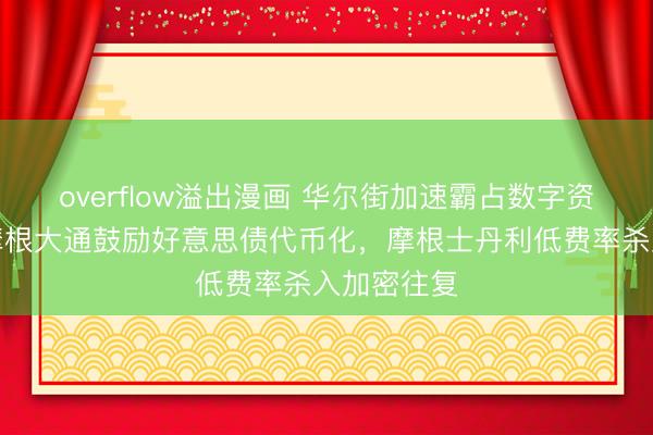 overflow溢出漫画 华尔街加速霸占数字资产市集！摩根大通鼓励好意思债代币化，摩根士丹利低费率杀入加密往复