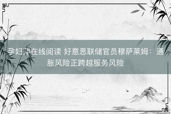 孕妇萍在线阅读 好意思联储官员穆萨莱姆：通胀风险正跨越服务风险