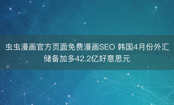 虫虫漫画官方页面免费漫画SEO 韩国4月份外汇储备加多42.2亿好意思元