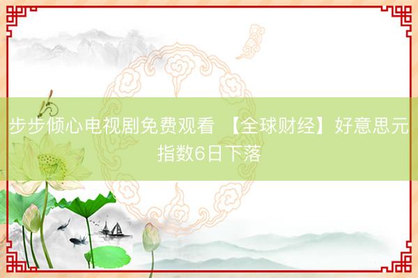 步步倾心电视剧免费观看 【全球财经】好意思元指数6日下落