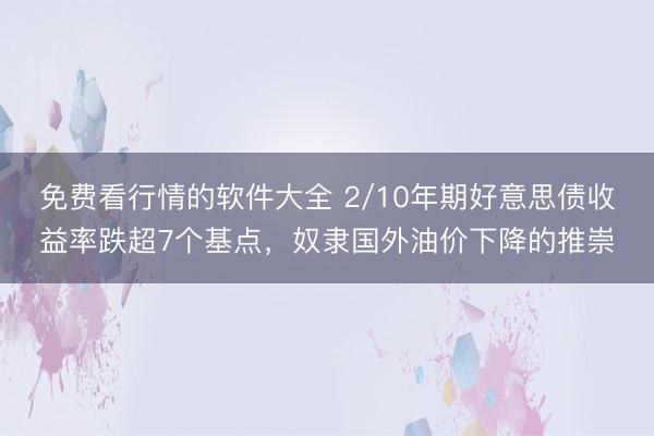 免费看行情的软件大全 2/10年期好意思债收益率跌超7个基点,奴隶国外油价下降的推崇