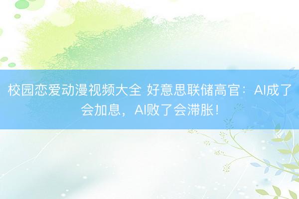 校园恋爱动漫视频大全 好意思联储高官:AI成了会加息,AI败了会滞胀!