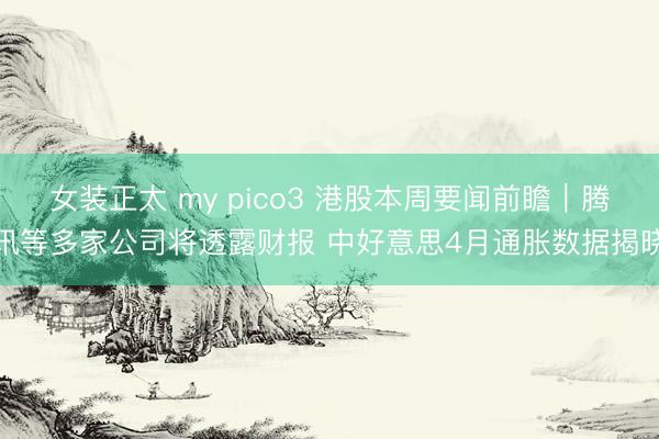 女装正太 my pico3 港股本周要闻前瞻|腾讯等多家公司将透露财报 中好意思4月通胀数据揭晓