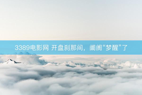 3389电影网 开盘刹那间,阛阓“梦醒”了