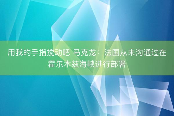 用我的手指搅动吧 马克龙：法国从未沟通过在霍尔木兹海峡进行部署