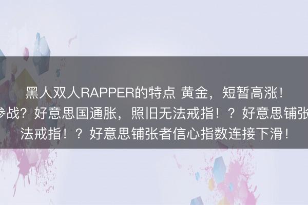 黑人双人RAPPER的特点 黄金，短暂高涨！英国派军中东，准备参战？好意思国通胀，照旧无法戒指！？好意思铺张者信心指数连接下滑！