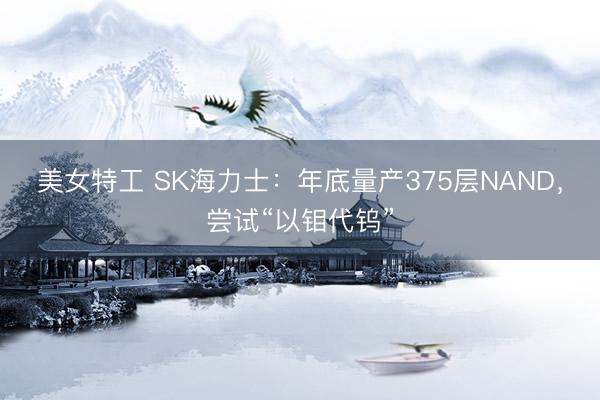 美女特工 SK海力士：年底量产375层NAND，尝试“以钼代钨”