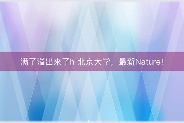 满了溢出来了h 北京大学，最新Nature！