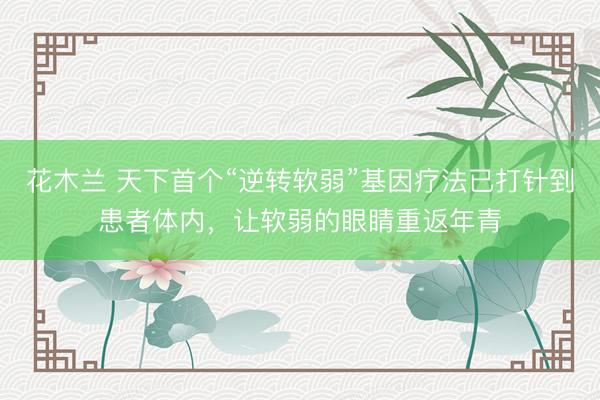 花木兰 天下首个“逆转软弱”基因疗法已打针到患者体内，让软弱的眼睛重返年青