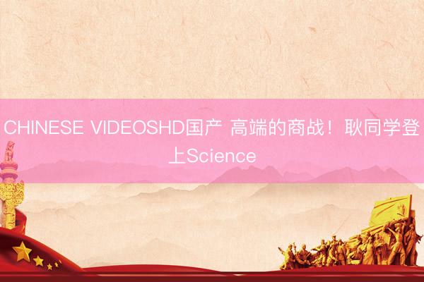 CHINESE VIDEOSHD国产 高端的商战！耿同学登上Science