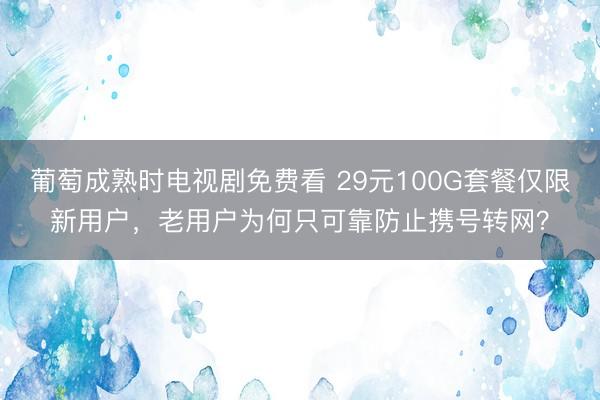 葡萄成熟时电视剧免费看 29元100G套餐仅限新用户，老用户为何只可靠防止携号转网？
