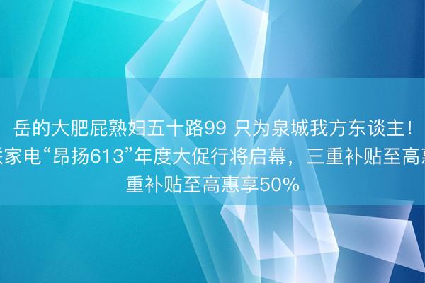 岳的大肥屁熟妇五十路99 只为泉城我方东谈主！济南三联家电“昂扬613”年度大促行将启幕，三重补贴至高惠享50%