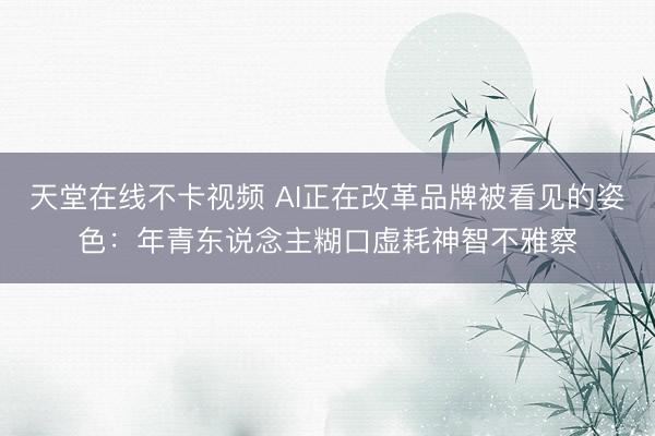 天堂在线不卡视频 AI正在改革品牌被看见的姿色：年青东说念主糊口虚耗神智不雅察