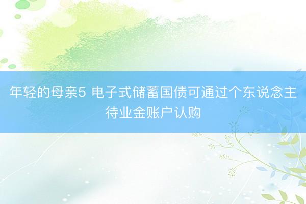 年轻的母亲5 电子式储蓄国债可通过个东说念主待业金账户认购