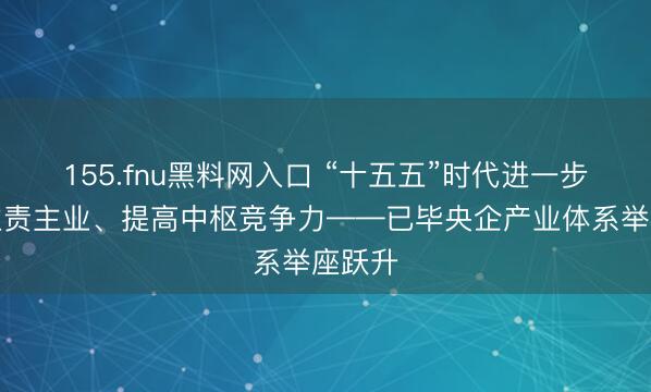 155.fnu黑料网入口 “十五五”时代进一步聚焦主责主业、提高中枢竞争力——已毕央企产业体系举座跃升
