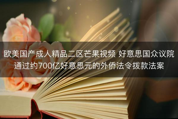 欧美国产成人精品二区芒果视频 好意思国众议院通过约700亿好意思元的外侨法令拨款法案