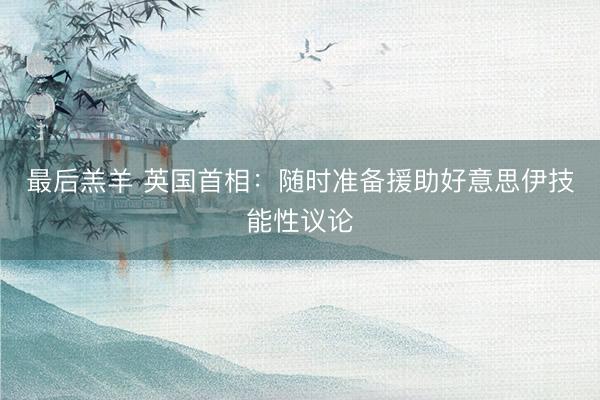 最后羔羊 英国首相：随时准备援助好意思伊技能性议论