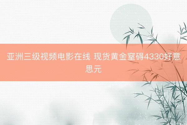 亚洲三级视频电影在线 现货黄金窒碍4330好意思元