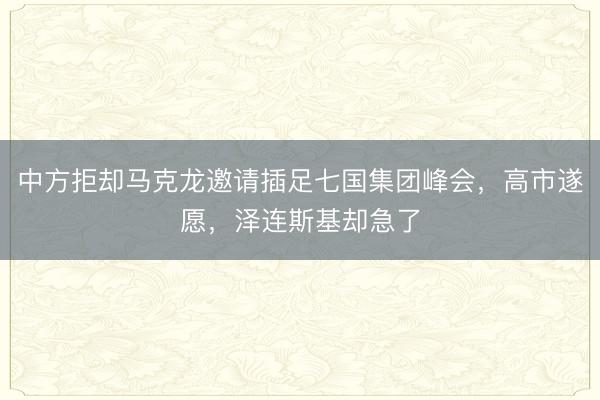 中方拒却马克龙邀请插足七国集团峰会，高市遂愿，泽连斯基却急了