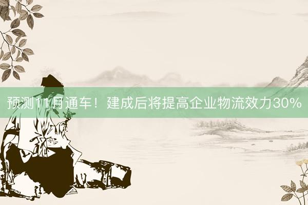 预测11月通车！建成后将提高企业物流效力30%