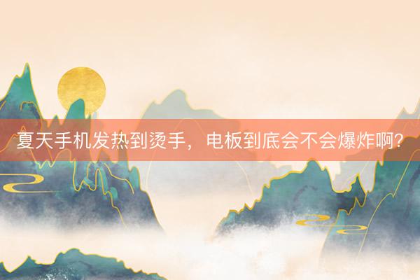 夏天手机发热到烫手，电板到底会不会爆炸啊？