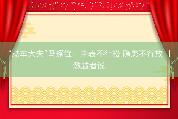 “动车大夫”马耀锋：圭表不行松 隐患不行放 丨激越者说