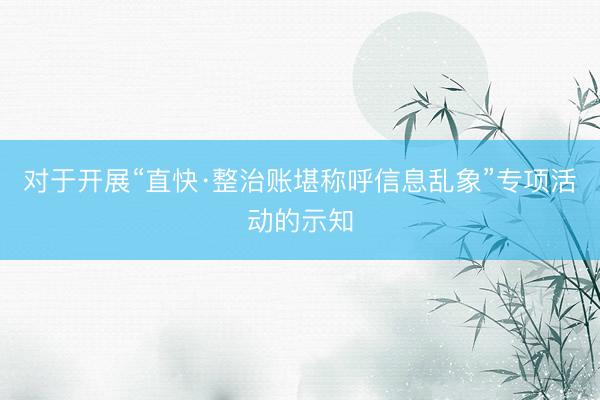 对于开展“直快·整治账堪称呼信息乱象”专项活动的示知