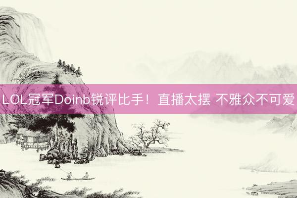 LOL冠军Doinb锐评比手！直播太摆 不雅众不可爱