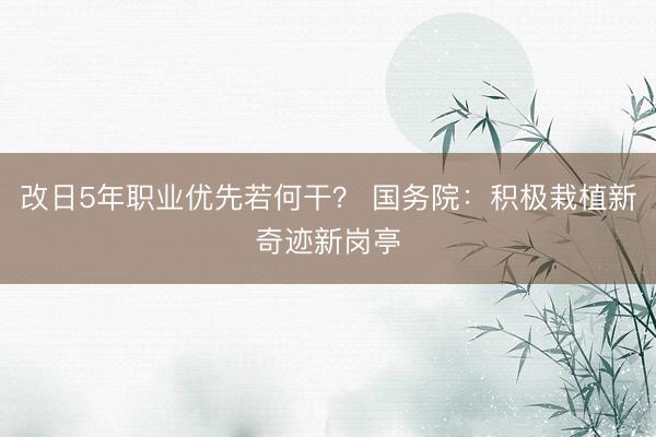 改日5年职业优先若何干? 国务院:积极栽植新奇迹新岗亭