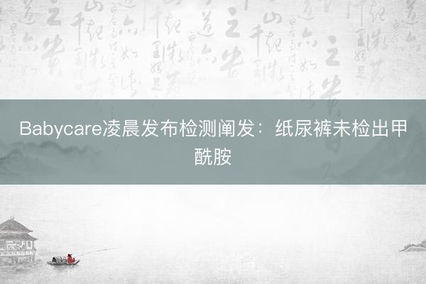 Babycare凌晨发布检测阐发：纸尿裤未检出甲酰胺