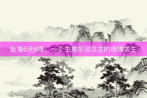 坠海6天6夜，一个生意东说念主的绝境求生