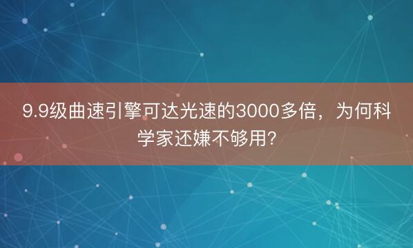 9.9级曲速引擎可达光速的3000多倍，为何科学家还嫌不够用？
