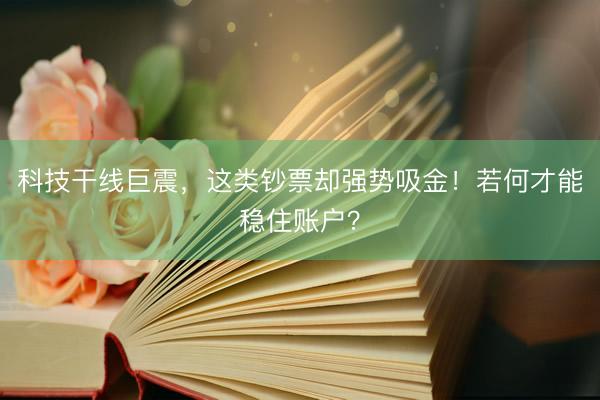 科技干线巨震，这类钞票却强势吸金！若何才能稳住账户？