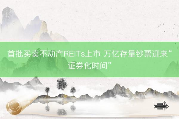 首批买卖不动产REITs上市 万亿存量钞票迎来“证券化时间”
