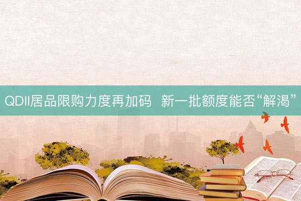 QDII居品限购力度再加码  新一批额度能否“解渴”
