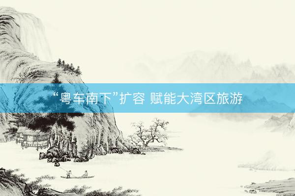 “粤车南下”扩容 赋能大湾区旅游