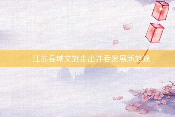 ​江苏县域文旅走出并吞发展新旅途